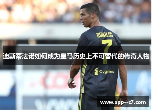 迪斯蒂法诺如何成为皇马历史上不可替代的传奇人物