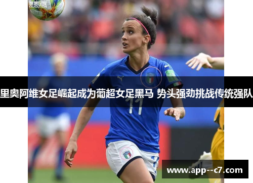 里奥阿维女足崛起成为葡超女足黑马 势头强劲挑战传统强队