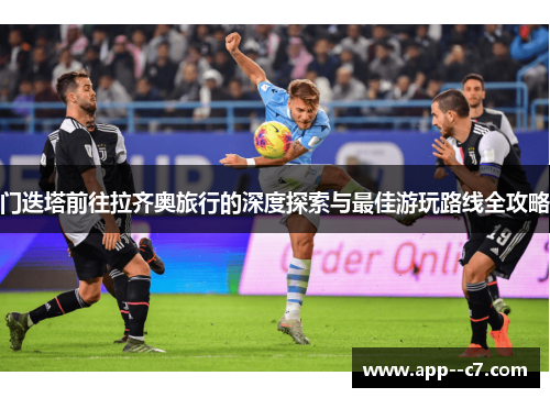 门迭塔前往拉齐奥旅行的深度探索与最佳游玩路线全攻略