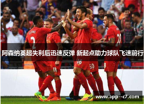 阿森纳英超失利后迅速反弹 新起点助力球队飞速前行