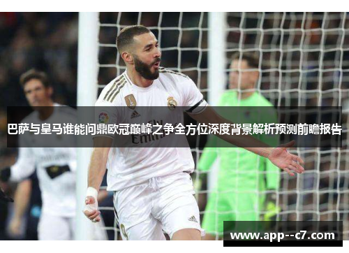 巴萨与皇马谁能问鼎欧冠巅峰之争全方位深度背景解析预测前瞻报告