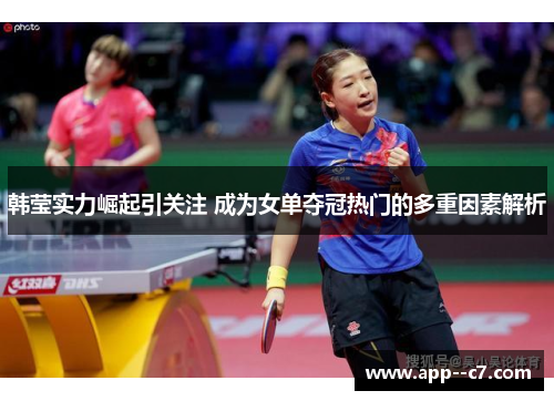 韩莹实力崛起引关注 成为女单夺冠热门的多重因素解析 韩莹实力崛起引关注 成为女单夺冠热门的多重因素解析