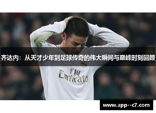 齐达内：从天才少年到足球传奇的伟大瞬间与巅峰时刻回顾