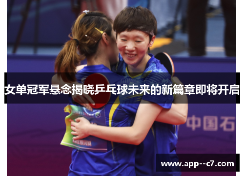 女单冠军悬念揭晓乒乓球未来的新篇章即将开启