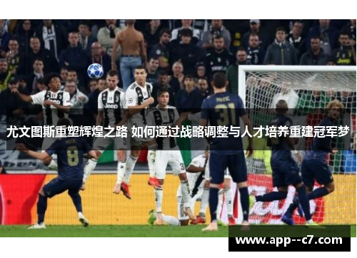 尤文图斯重塑辉煌之路 如何通过战略调整与人才培养重建冠军梦