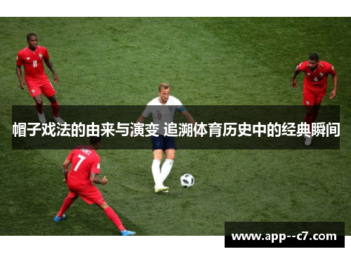 帽子戏法的由来与演变 追溯体育历史中的经典瞬间