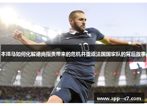 本泽马如何化解德尚指责带来的危机并重返法国国家队的背后故事