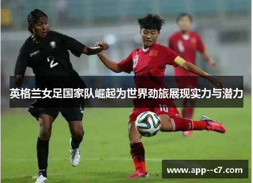英格兰女足国家队崛起为世界劲旅展现实力与潜力