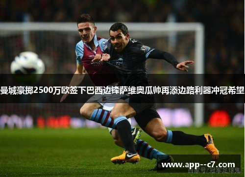 曼城豪掷2500万欧签下巴西边锋萨维奥瓜帅再添边路利器冲冠希望