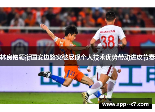 林良铭领衔国安边路突破展现个人技术优势带动进攻节奏 林良铭领衔国安边路突破展现个人技术优势带动进攻节奏