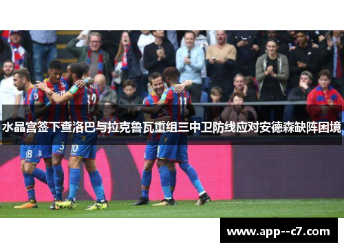 水晶宫签下查洛巴与拉克鲁瓦重组三中卫防线应对安德森缺阵困境 水晶宫签下查洛巴与拉克鲁瓦重组三中卫防线应对安德森缺阵困境