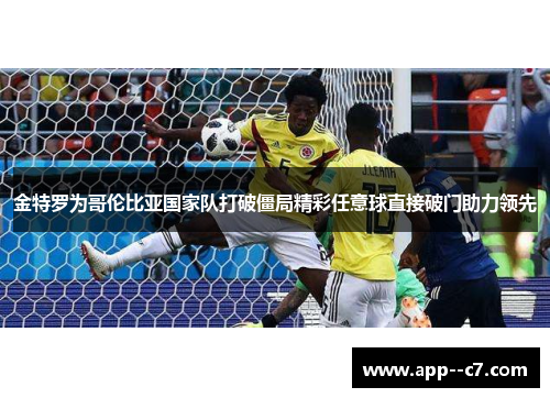 金特罗为哥伦比亚国家队打破僵局精彩任意球直接破门助力领先