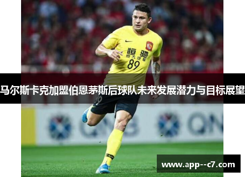 马尔斯卡克加盟伯恩茅斯后球队未来发展潜力与目标展望