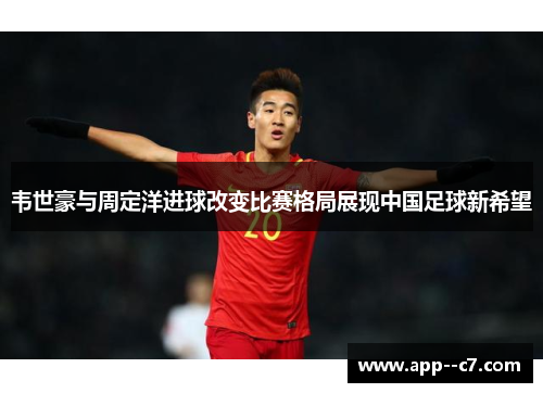 韦世豪与周定洋进球改变比赛格局展现中国足球新希望
