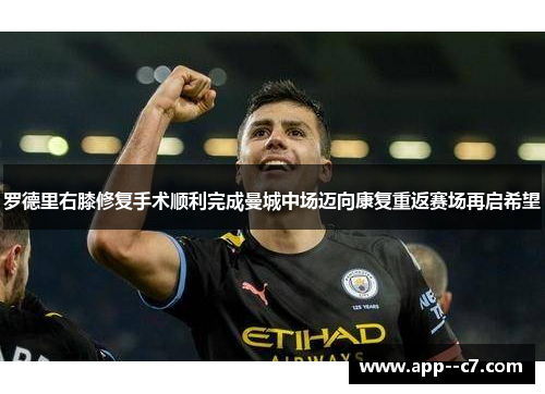 罗德里右膝修复手术顺利完成曼城中场迈向康复重返赛场再启希望