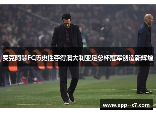 麦克阿瑟FC历史性夺得澳大利亚足总杯冠军创造新辉煌